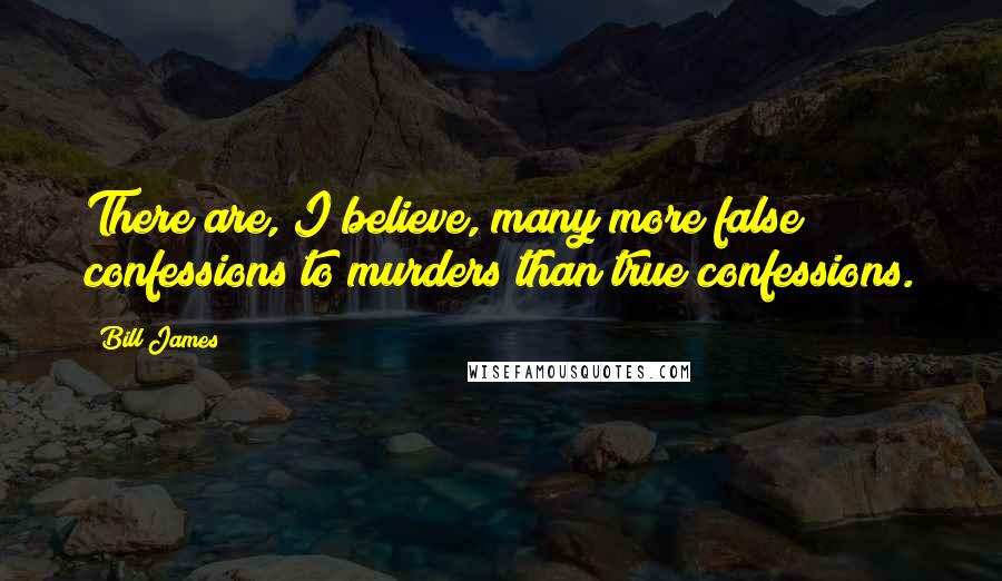 Bill James Quotes: There are, I believe, many more false confessions to murders than true confessions.