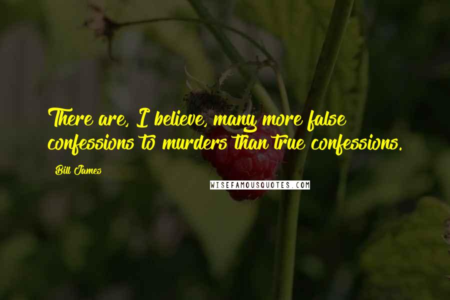 Bill James Quotes: There are, I believe, many more false confessions to murders than true confessions.