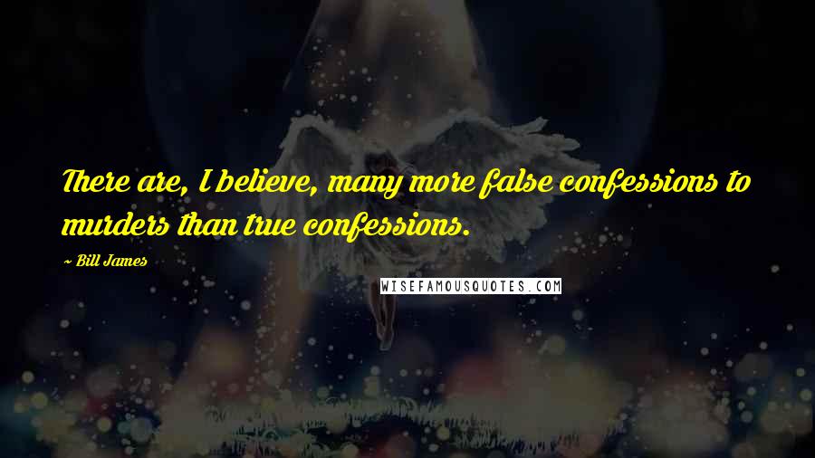 Bill James Quotes: There are, I believe, many more false confessions to murders than true confessions.