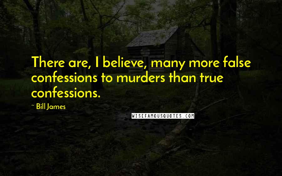 Bill James Quotes: There are, I believe, many more false confessions to murders than true confessions.