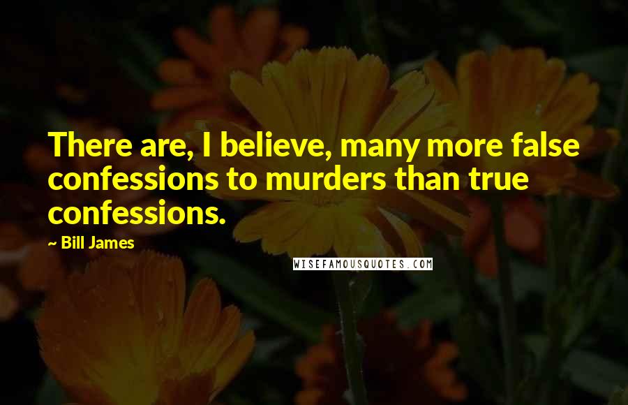 Bill James Quotes: There are, I believe, many more false confessions to murders than true confessions.
