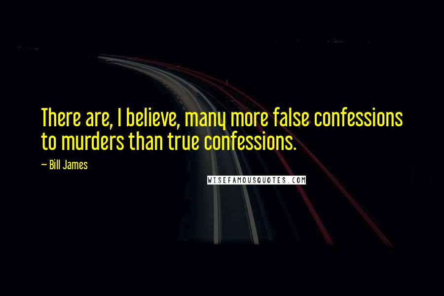 Bill James Quotes: There are, I believe, many more false confessions to murders than true confessions.