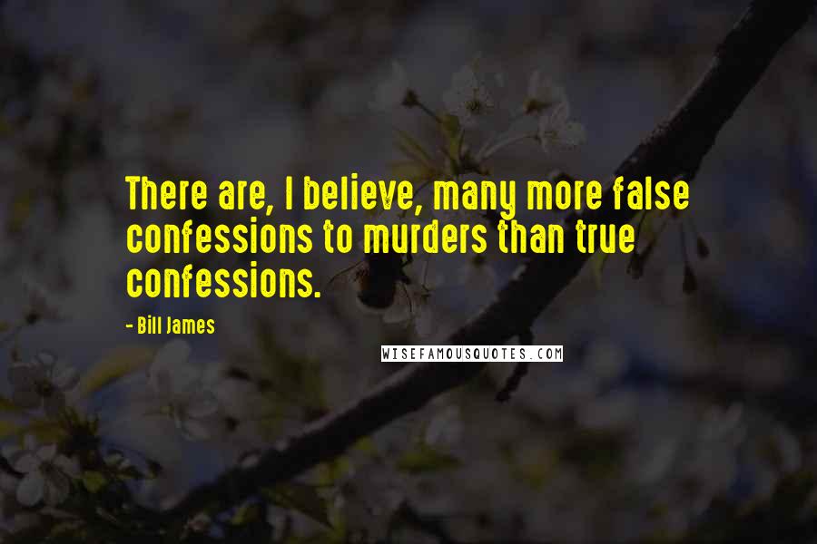 Bill James Quotes: There are, I believe, many more false confessions to murders than true confessions.