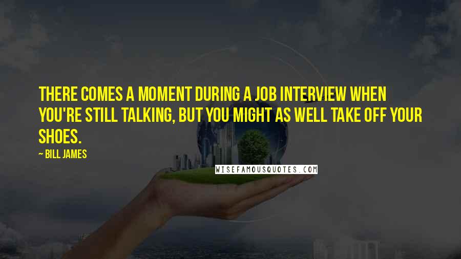 Bill James Quotes: There comes a moment during a job interview when you're still talking, but you might as well take off your shoes.