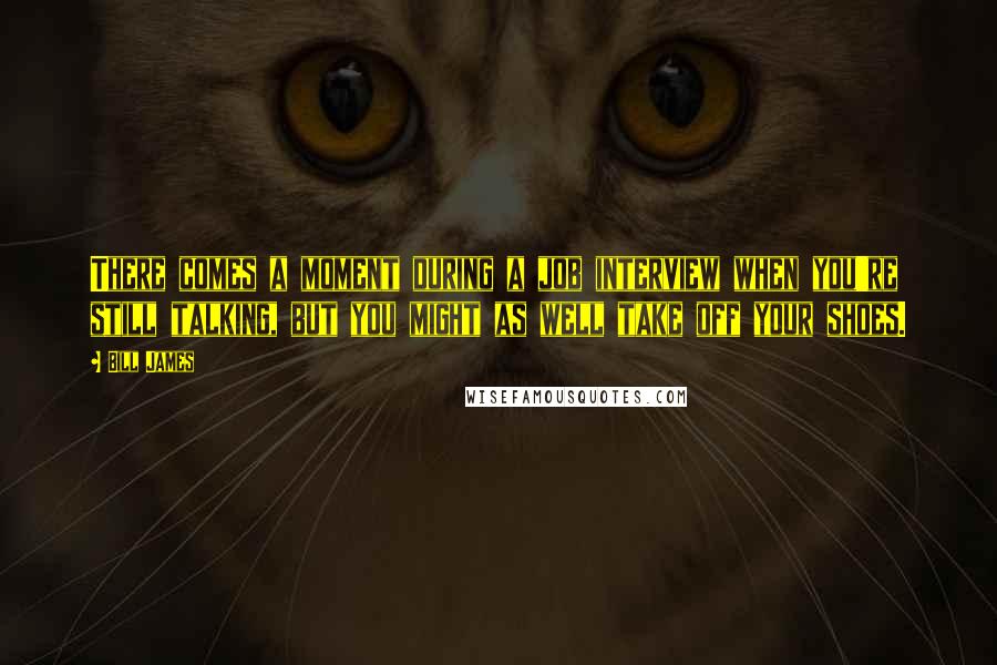 Bill James Quotes: There comes a moment during a job interview when you're still talking, but you might as well take off your shoes.