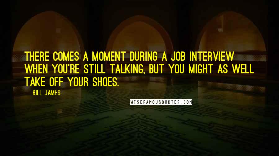 Bill James Quotes: There comes a moment during a job interview when you're still talking, but you might as well take off your shoes.