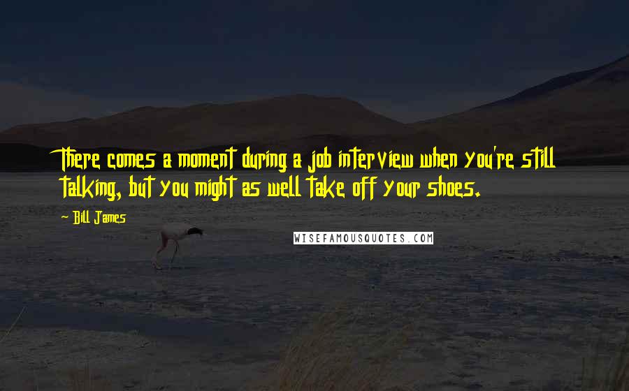 Bill James Quotes: There comes a moment during a job interview when you're still talking, but you might as well take off your shoes.