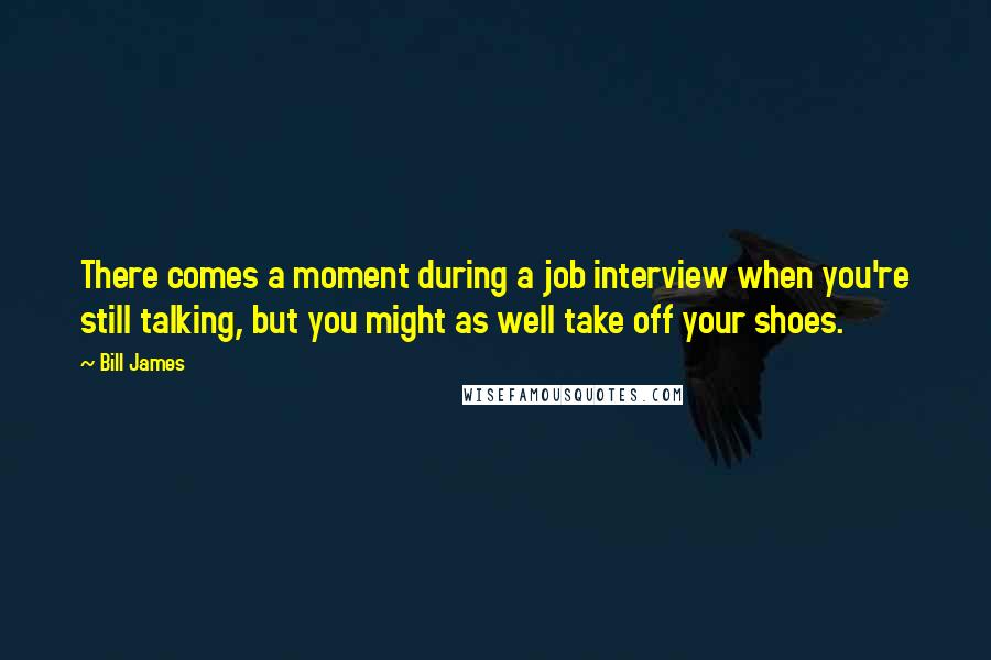 Bill James Quotes: There comes a moment during a job interview when you're still talking, but you might as well take off your shoes.