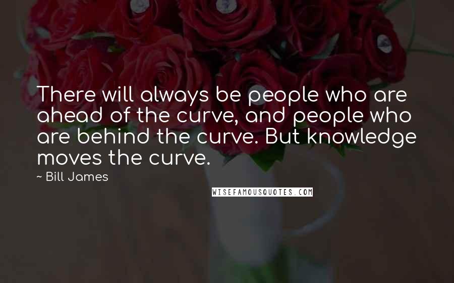 Bill James Quotes: There will always be people who are ahead of the curve, and people who are behind the curve. But knowledge moves the curve.