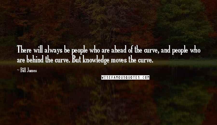 Bill James Quotes: There will always be people who are ahead of the curve, and people who are behind the curve. But knowledge moves the curve.