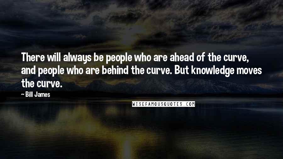 Bill James Quotes: There will always be people who are ahead of the curve, and people who are behind the curve. But knowledge moves the curve.