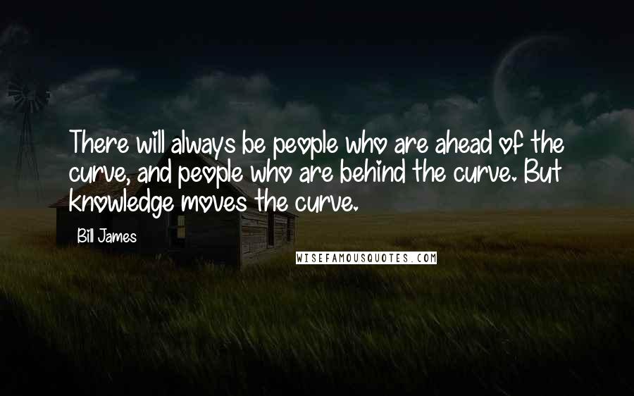 Bill James Quotes: There will always be people who are ahead of the curve, and people who are behind the curve. But knowledge moves the curve.