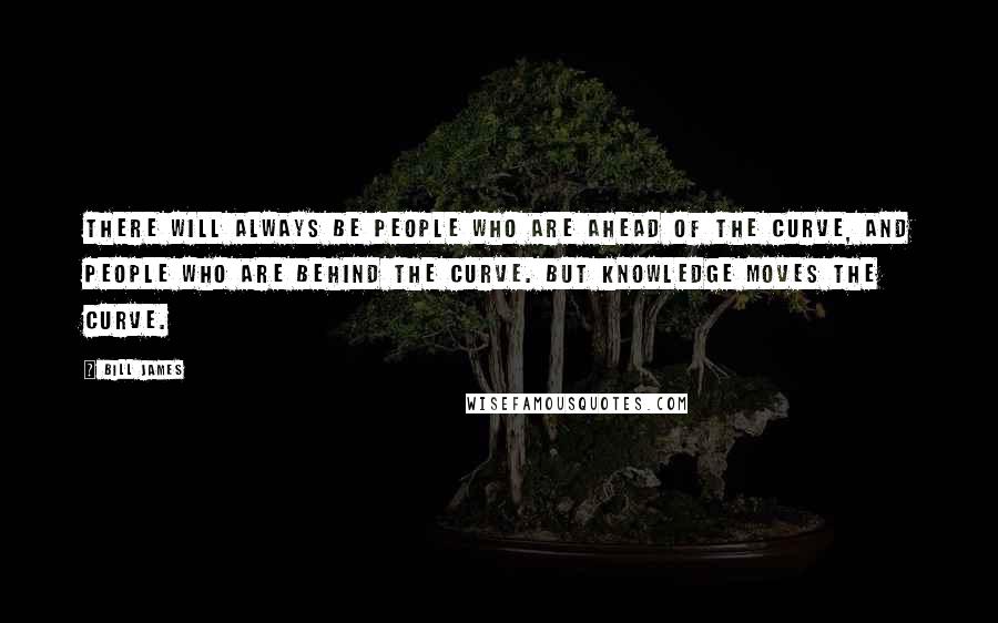 Bill James Quotes: There will always be people who are ahead of the curve, and people who are behind the curve. But knowledge moves the curve.