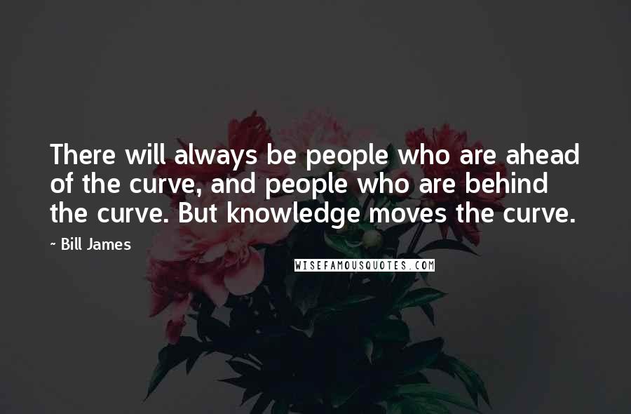 Bill James Quotes: There will always be people who are ahead of the curve, and people who are behind the curve. But knowledge moves the curve.
