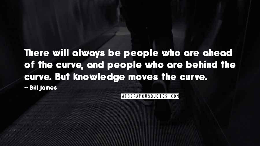 Bill James Quotes: There will always be people who are ahead of the curve, and people who are behind the curve. But knowledge moves the curve.