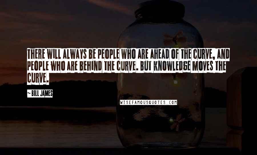 Bill James Quotes: There will always be people who are ahead of the curve, and people who are behind the curve. But knowledge moves the curve.