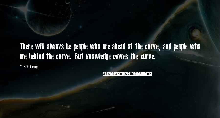 Bill James Quotes: There will always be people who are ahead of the curve, and people who are behind the curve. But knowledge moves the curve.