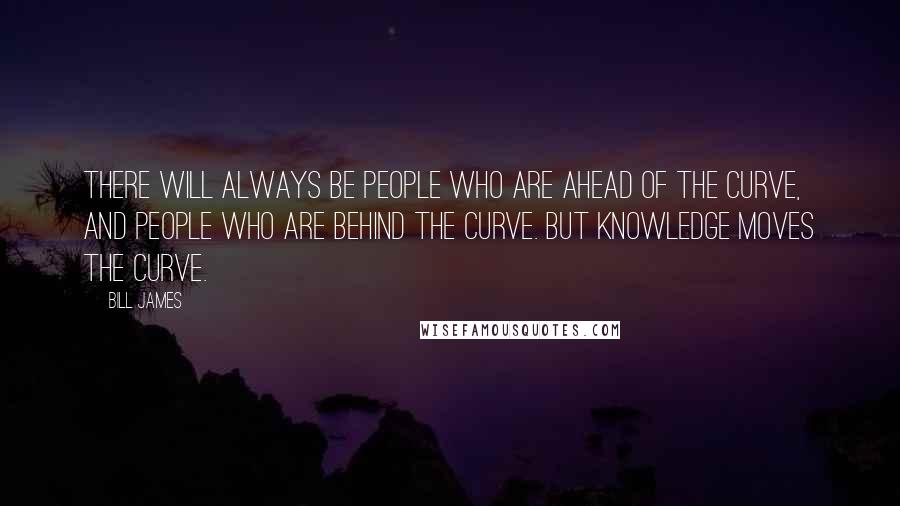 Bill James Quotes: There will always be people who are ahead of the curve, and people who are behind the curve. But knowledge moves the curve.