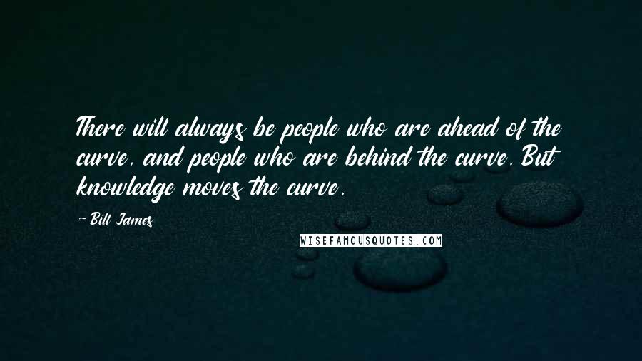 Bill James Quotes: There will always be people who are ahead of the curve, and people who are behind the curve. But knowledge moves the curve.