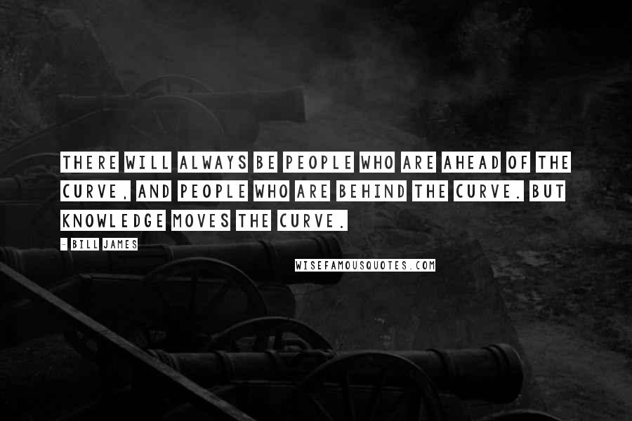 Bill James Quotes: There will always be people who are ahead of the curve, and people who are behind the curve. But knowledge moves the curve.