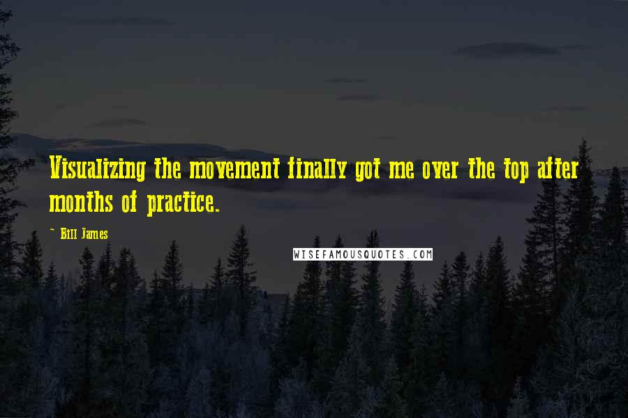 Bill James Quotes: Visualizing the movement finally got me over the top after months of practice.