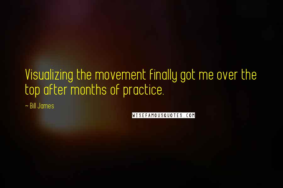 Bill James Quotes: Visualizing the movement finally got me over the top after months of practice.