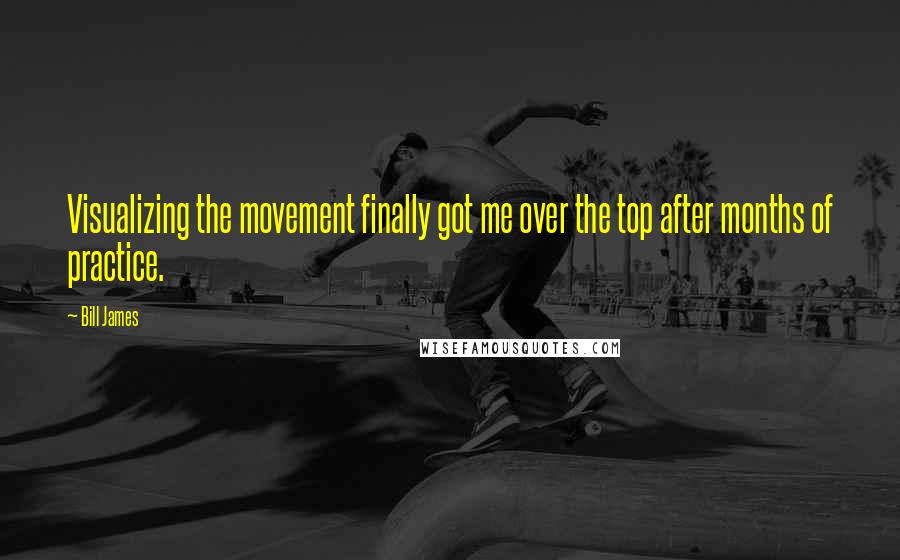 Bill James Quotes: Visualizing the movement finally got me over the top after months of practice.