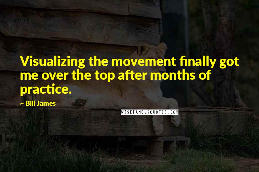 Bill James Quotes: Visualizing the movement finally got me over the top after months of practice.