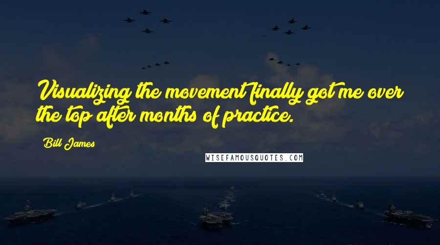 Bill James Quotes: Visualizing the movement finally got me over the top after months of practice.