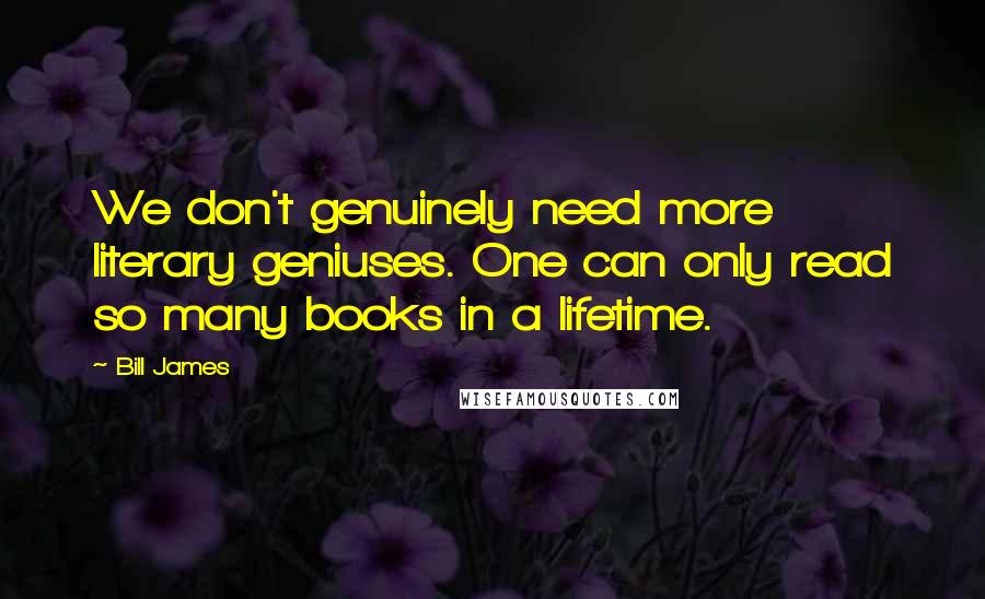 Bill James Quotes: We don't genuinely need more literary geniuses. One can only read so many books in a lifetime.