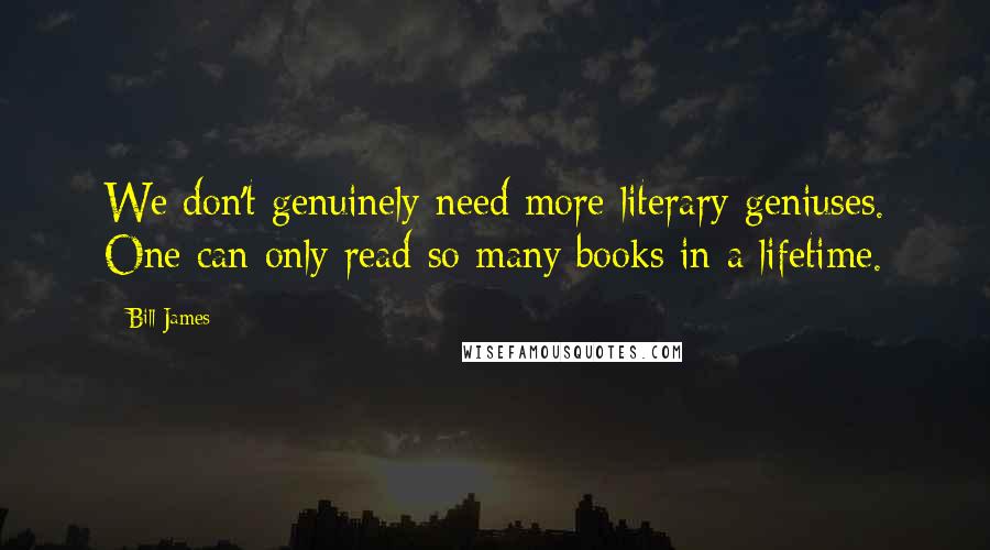 Bill James Quotes: We don't genuinely need more literary geniuses. One can only read so many books in a lifetime.