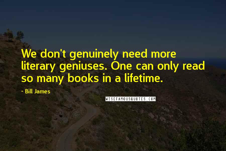 Bill James Quotes: We don't genuinely need more literary geniuses. One can only read so many books in a lifetime.
