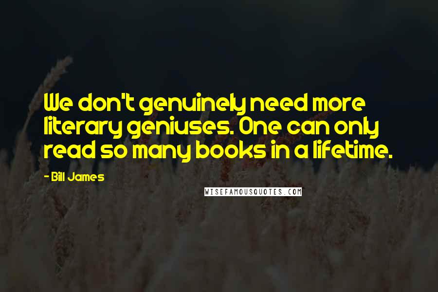 Bill James Quotes: We don't genuinely need more literary geniuses. One can only read so many books in a lifetime.