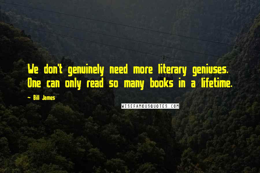 Bill James Quotes: We don't genuinely need more literary geniuses. One can only read so many books in a lifetime.