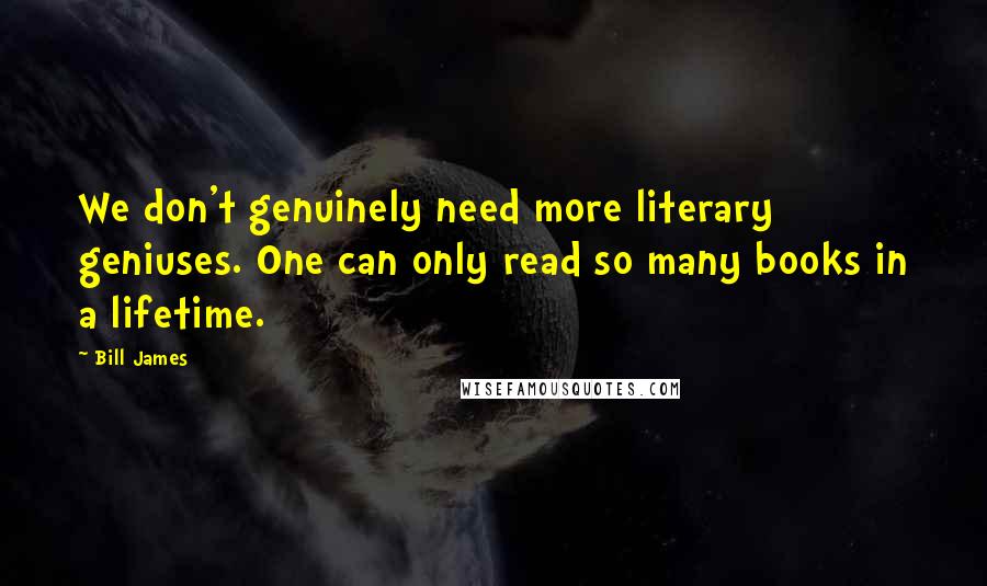 Bill James Quotes: We don't genuinely need more literary geniuses. One can only read so many books in a lifetime.