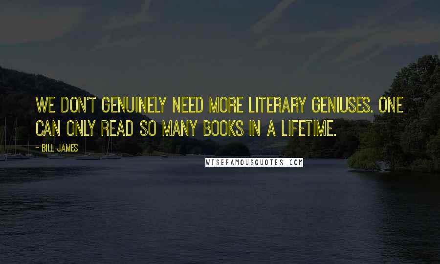 Bill James Quotes: We don't genuinely need more literary geniuses. One can only read so many books in a lifetime.