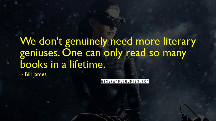 Bill James Quotes: We don't genuinely need more literary geniuses. One can only read so many books in a lifetime.