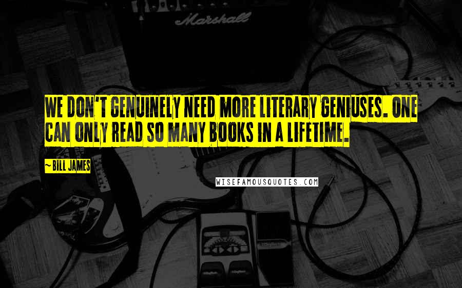 Bill James Quotes: We don't genuinely need more literary geniuses. One can only read so many books in a lifetime.
