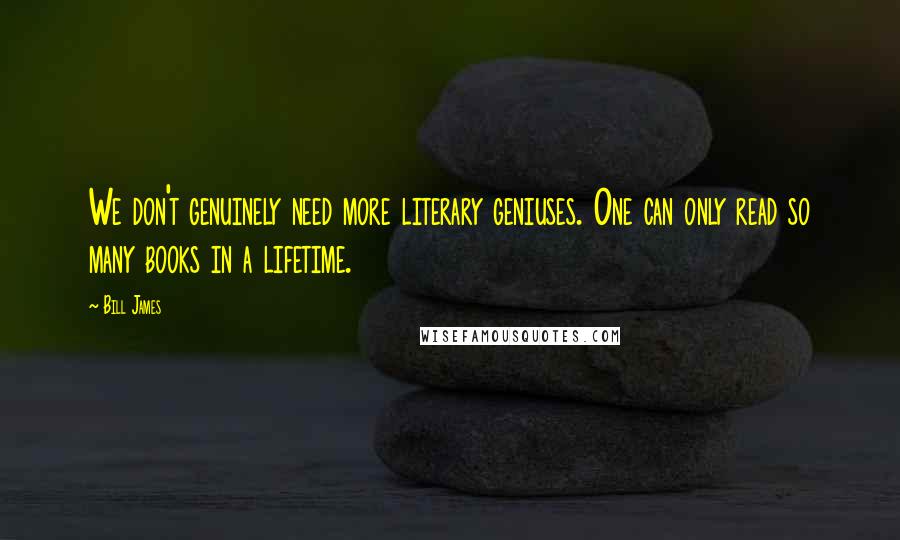 Bill James Quotes: We don't genuinely need more literary geniuses. One can only read so many books in a lifetime.