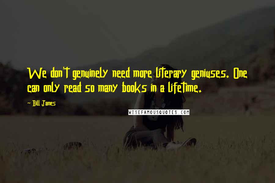 Bill James Quotes: We don't genuinely need more literary geniuses. One can only read so many books in a lifetime.