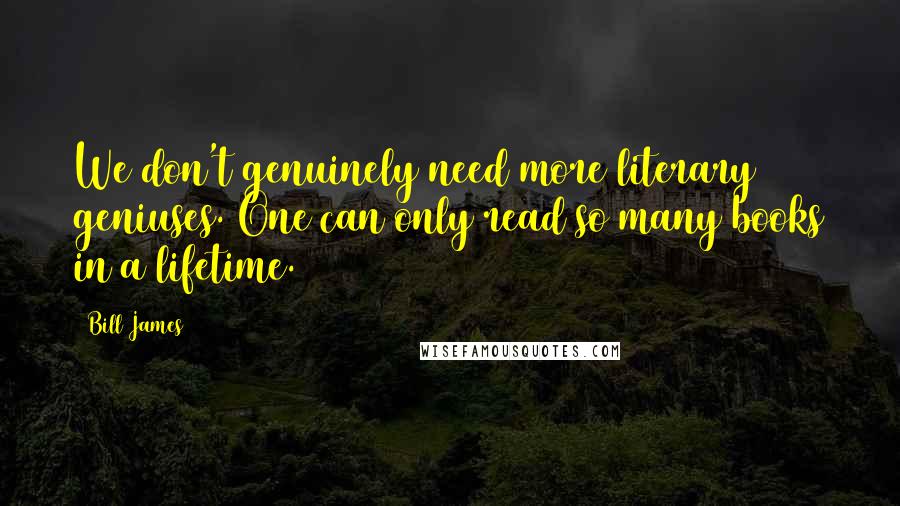 Bill James Quotes: We don't genuinely need more literary geniuses. One can only read so many books in a lifetime.