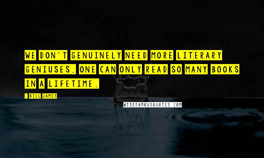 Bill James Quotes: We don't genuinely need more literary geniuses. One can only read so many books in a lifetime.