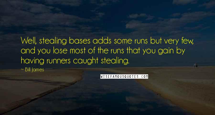 Bill James Quotes: Well, stealing bases adds some runs but very few, and you lose most of the runs that you gain by having runners caught stealing.