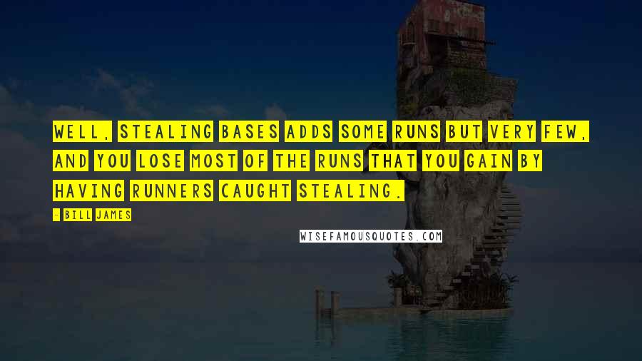 Bill James Quotes: Well, stealing bases adds some runs but very few, and you lose most of the runs that you gain by having runners caught stealing.