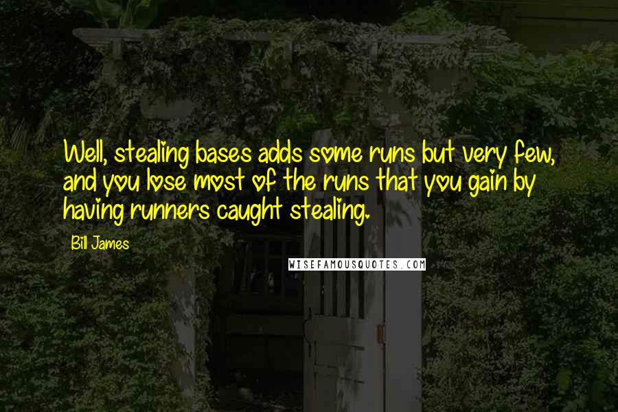 Bill James Quotes: Well, stealing bases adds some runs but very few, and you lose most of the runs that you gain by having runners caught stealing.