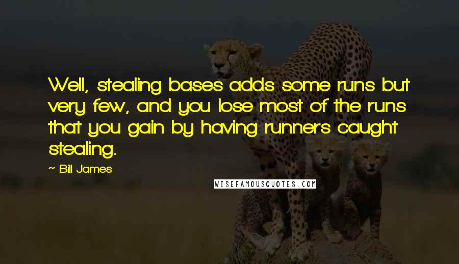 Bill James Quotes: Well, stealing bases adds some runs but very few, and you lose most of the runs that you gain by having runners caught stealing.