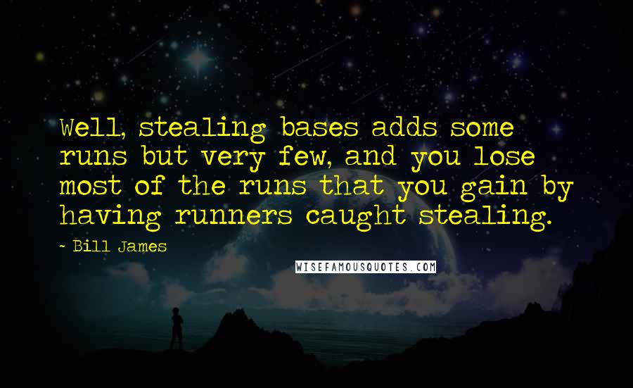 Bill James Quotes: Well, stealing bases adds some runs but very few, and you lose most of the runs that you gain by having runners caught stealing.