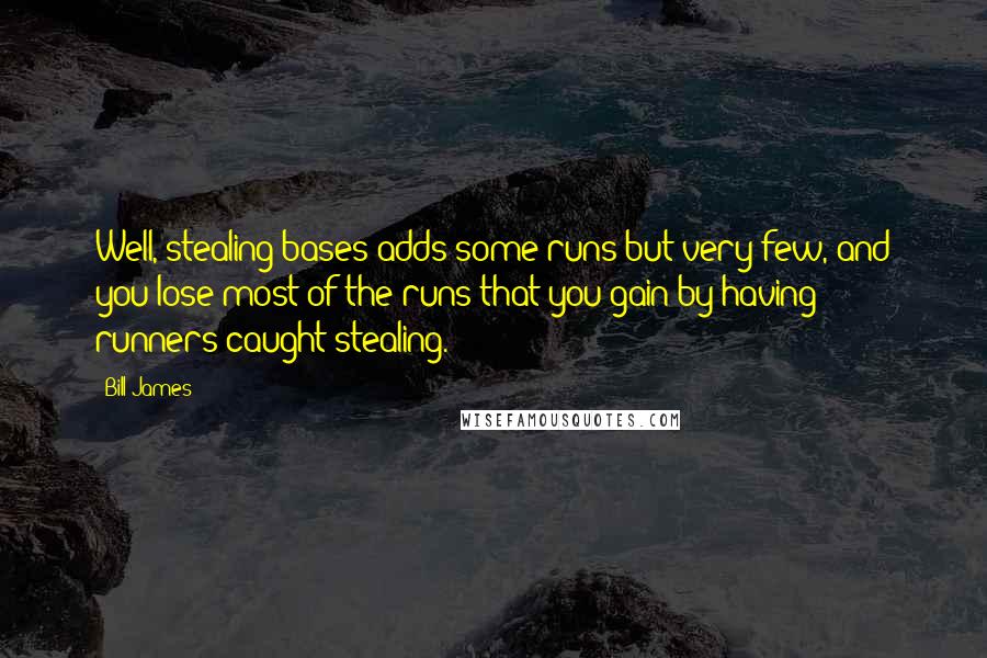 Bill James Quotes: Well, stealing bases adds some runs but very few, and you lose most of the runs that you gain by having runners caught stealing.