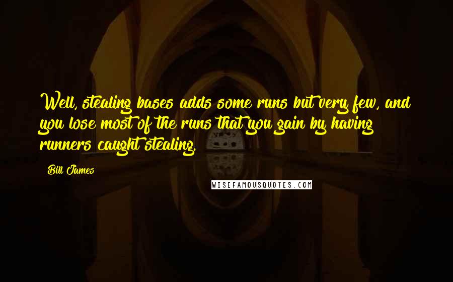 Bill James Quotes: Well, stealing bases adds some runs but very few, and you lose most of the runs that you gain by having runners caught stealing.