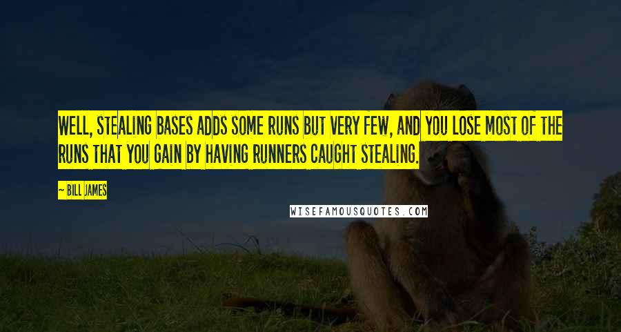 Bill James Quotes: Well, stealing bases adds some runs but very few, and you lose most of the runs that you gain by having runners caught stealing.